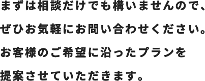 お客様のご希望に沿ったプランを提案させていただきます。