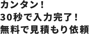 カンタン！30秒で入力完了！無料で見積もり依頼