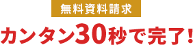 無料資料請求 カンタン30秒で完了！