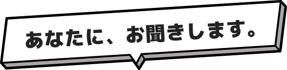あなたに、お聞きします。