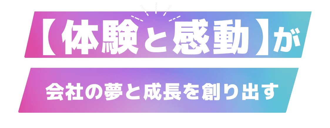 【 体験と感動 】が会社の夢と成長を創り出す