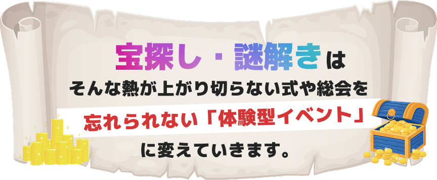 宝探し・謎解きはそんな熱が上がり切らない式や総会を 忘れられない「体験型イベント」に変えていきます。